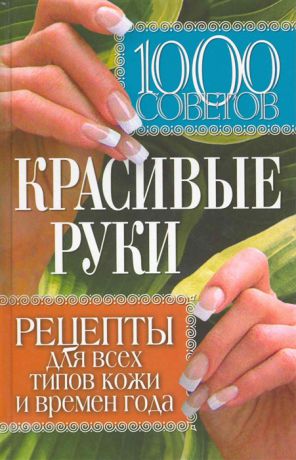 Горбатова Е. (сост.) 1000 советов Красивые руки Рецепты для всех типов кожи