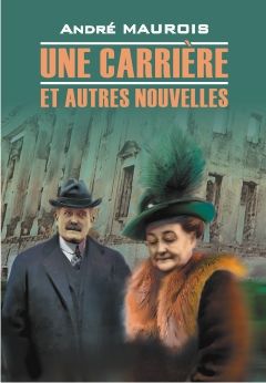Maurois A. Une Carriere et Autres Nouvelles Книга для чтения на французском языке