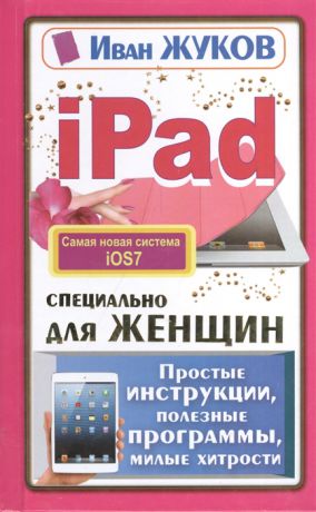 Жуков И. iPad специально для женщин Простые инструкции полезные программы Милые хитрости