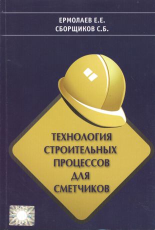 Сборщиков С., Ермолаев Е. Технология строительных процессов для сметчиков