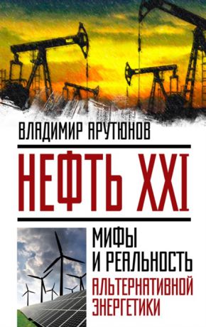 Арутюнов В. Нефть XXI Мифы и реальность альтернативной энергетики