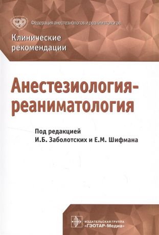 Заболотских И., Шифман Е. (ред.) Анестезиология-реаниматология Клинические рекомендации