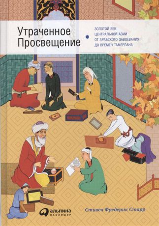Старр С. Утраченное Просвещение Золотой век Центральной Азии от арабского завоевания до времен Тамерлана