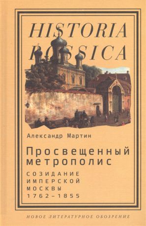 Мартин А. Просвещенный метрополис Созидание имперской Москвы 1762-1855