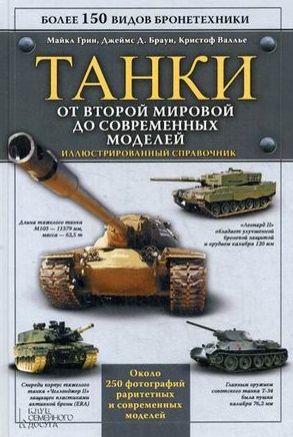 Грин М., Браун Дж., Валлье К. Танки От Второй мировой до современных моделей Иллюстрированный справочник Более 150 видов бронетехники Около 250 фотографий раритетных и современных моделей