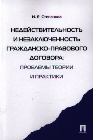 Степанова И. Недействительность и незаключенность гражданско-правового договора проблемы теории и практики