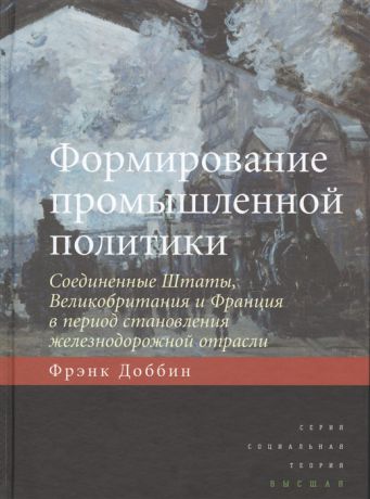 Доббин Ф. Формирование промышленной политики Соединенные Штаты Великобритания и Франция в период становления железнодорожной отрасли