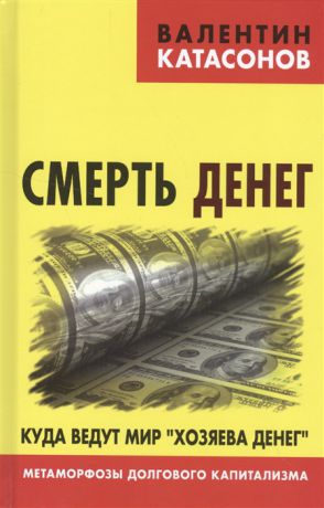 Катасонов В. Смерть денег Куда ведут мир хозяева денег