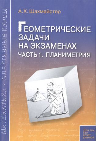 Шахмейстер А. Геометрические задачи на экзаменах Часть 1 Планиметрия