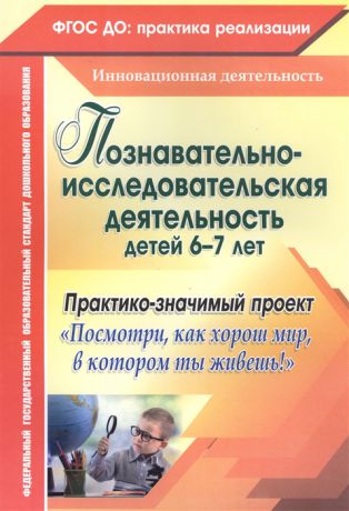 Похващева Т., Ларина Т., Суркова М., Пугачева М и др. Познавательно-исследовательская деятельность детей 6-7 лет Практико-значимый проект Посмотри как хорош мир в котором ты живешь