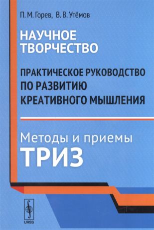 Горев П., Утёмов В. Научное творчество Практическое руководство по развитию креативного мышления методы и приемы ТРИЗ