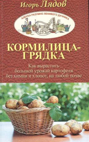 Лядов И. Грядка для отличного урожая Картофель без химии и хлопот на любой почве Кормилица-грядка Как вырастить большой урожай картофеля без химии и хлопот на любой почве