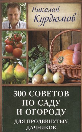 Курдюмов Н. 300 советов по саду и огроду для продвинутых дачников