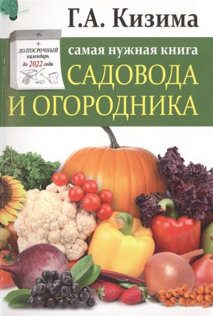 Кизима Г. Самая нужная книга садовода и огородника с долгосрочным календарем до 2022 года