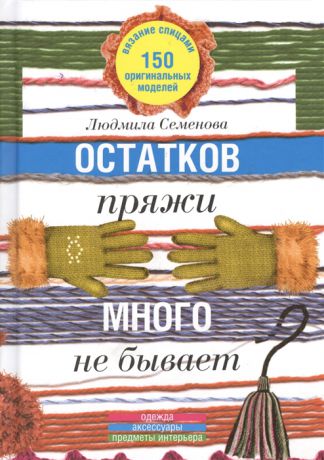 Семенова Л. Остатков пряжи много не бывает 150 оригинальных моделей одежда аксессуары предметы интерьера