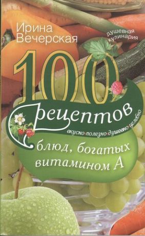 Вечерская И. 100 рецептов богатых витамином А Вкусно полезно душевно целебно