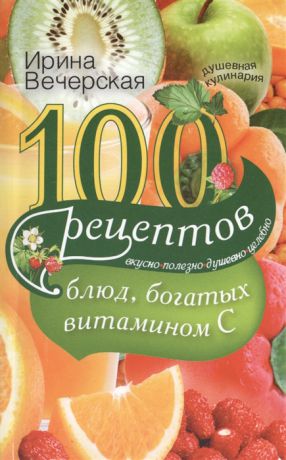 Вечерская И. 100 рецептов блюд богатых витамином С Вкусно полезно душевно целебно
