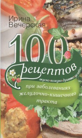 Вечерская И. 100 рецептов при заболевании желудочно-кишечного тракта Вкусно полезно душевно целебно
