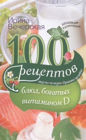 Вечерская И. 100 рецептов блюд богатых витамином D Вкусно полезно душевно целебно