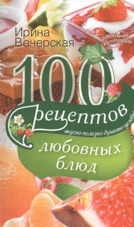Вечерская И. 100 рецептов любовных блюд Вкусно Полезно Душевно Целебно