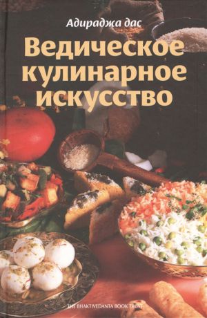 Адираджа дас Ведическое кулинарное искусство Рецепты экзотических вегетарианских блюд 2-е издание исправленное