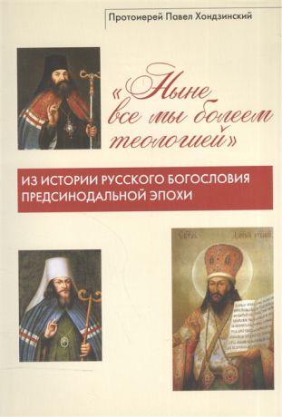 Протоиерей Павел Хондзинский Ныне все мы болеем теологией Из истории русского богословия предсинодальной эпохи