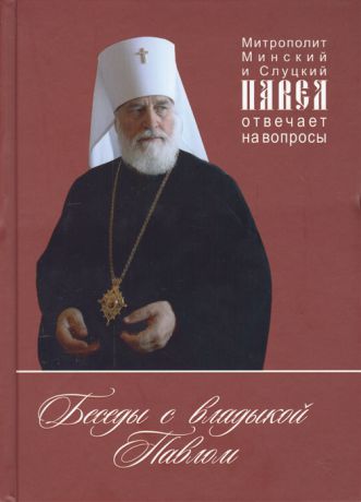 Митрополит Павел Беседы с владыкой Павлом Митрополит Минский и Слуцкий отвечает на вопросы