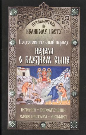 Чернов В. (сост.) Путеводитель по Великому посту Подготовительный период Неделя о блудном сыне История Богослужение Слово пастыря Акафист