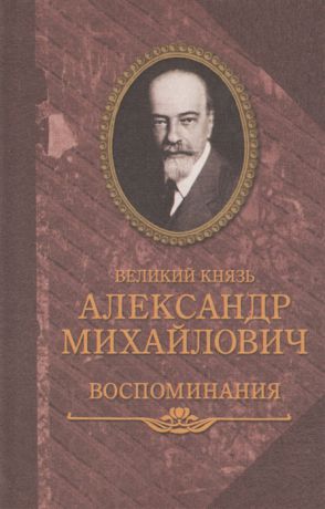 Великий князь Александр Михайлович Великий князь Александр Михайлович Воспоминания в двух книгах