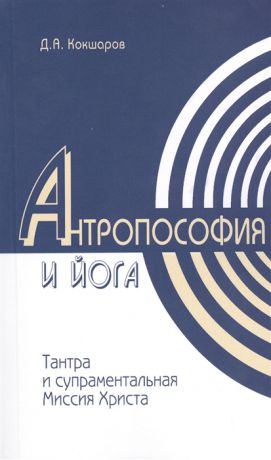 Кокшаров Д. Методы духовного познания в Антропософии и йоге интегральность учений Тантры и супраментальная Миссия Христа