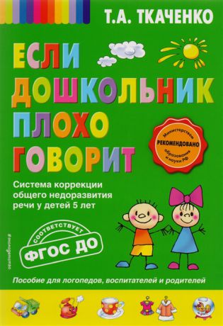 Ткаченко Т. Если дошкольник плохо говорит Система коррекции общего недоразвития речи у детей 5 лет Пособие для логопедов воспитателей и родителей