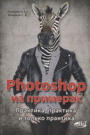 Прохоров А., Михайлов С. Photoshop на примерах Практика практика и только практика