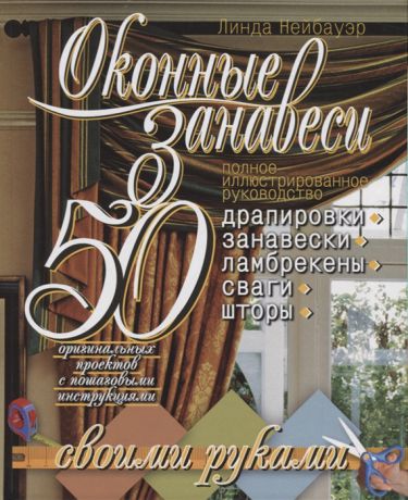 Нейбауэр Л. Оконные занавеси 50 оригинальных проектов с пошаговыми инструкциями Полное иллюстрированное руководство