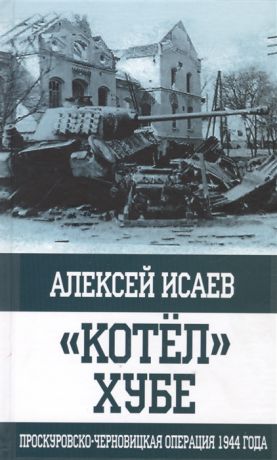 Исаев А. Котел Хубе Проскуровско-Черновицкая операция 1944 года