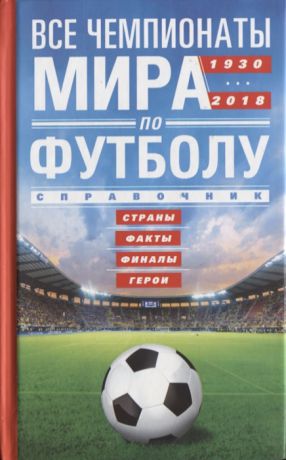 Шавин А. (сост.) Все чемпионаты мира по футболу 1930-2018 Страны Факты Финалы Герои Справочник