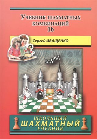 Иващенко С. Chess School 1b Учебник шахматных комбинаций Том 1b