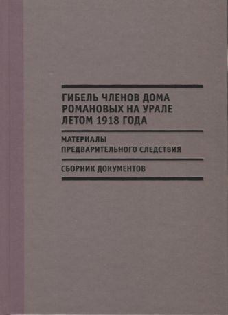 Хрусталев В., (сост.) Гибель членов дома Романовых на Урале летом 1918 года Материалы предварительного следствия судебного следователя по особо важным делам при Омском окружном суде Н А Соколова Сборник документов