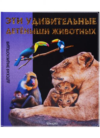 Феданова Ю., Скиба Т. (ред.) Эти удивительные детеныши животных Детская энциклопедия