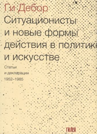 Дебор Г. Ситуационисты и новые формы действия в политике и искусстве Статьи и декларации 1952-1985