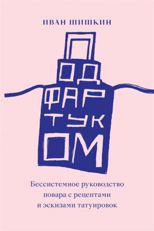 Шишкин И. Под фартуком Бессистемное руководство повара с рецептами и эскизами татуировок