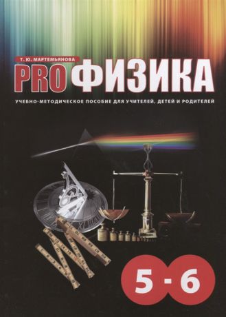 Мартемьянова Т. PRO-Физика 5-6 класс Учебно-методическое пособие для учителей детей и родителей
