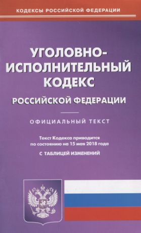 Уголовно-исполнительный кодекс Российской Федерации Официальный текст Текст кодекса приводится по состоянию на 15 мая 2018 года С таблицей изменений