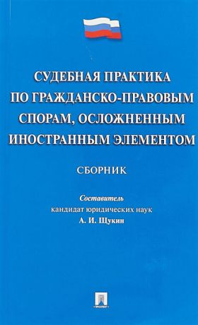 Щукин А. (сост.) Судебная практика по гражданско-правовым спорам осложненным иностранным элементом Сборник