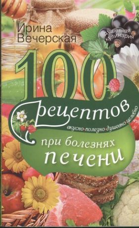 Вечерская И. 100 рецептов при болезнях печени Вкусно полезно душевно целебно