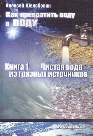 Шелоболин А. Как превратить воду в воду Книга 1 Чистая вода из грязных источников