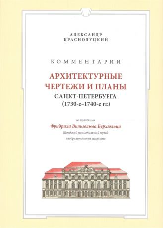 Краснолуцкий А. Комментарии Архитектурные чертежи и планы Санкт-Петербурга 1730-е - 1740-е гг из коллекции Фридриха Вильгельма Берхгольца Шведский национальный музей изобразительных искусств