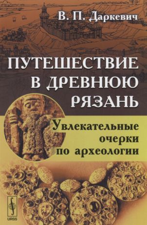 Даркевич В. Путешествие в древнюю Рязань Увлекательные очерки по археологии