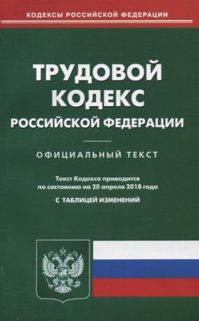 Трудовой кодекс Российской Федерации Официальный текст по состоянию на 20 апреля 2018 года с таблицей изменений