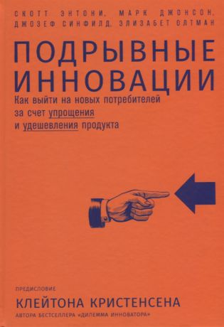 Олтман Э.,Синфилд Д.,Джонсон М.,Энтони С. Подрывные инновации Как выйти на новых потребителей за счет упрощения и удешевления продукта