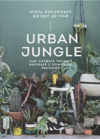 Йосифович И., Де Граф Д.. Urban Jungle Как создать уютный интерьер с помощью растений